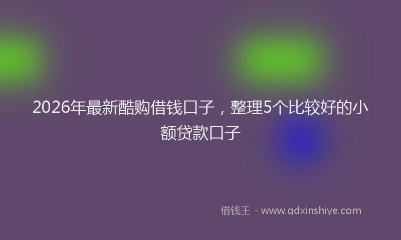 2026年最新酷购借钱口子，整理5个比较好的小额贷款口子