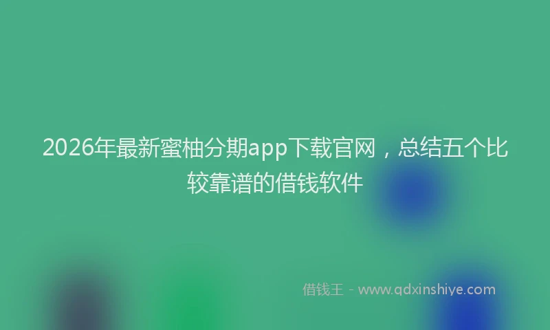 2026年最新蜜柚分期app下载官网，总结五个比较靠谱的借钱软件