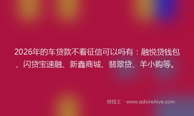 2026年的车贷款不看征信可以吗有：融悦贷钱包、闪贷宝速融、新鑫商城、翡翠贷、羊小购等。