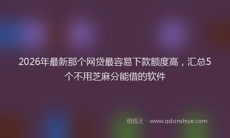 2026年最新那个网贷最容易下款额度高，汇总5个不用芝麻分能借的软件
