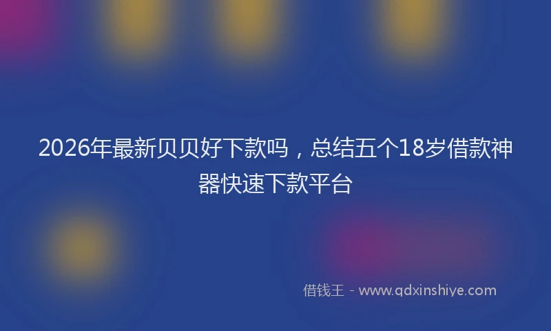 2026年最新贝贝好下款吗，总结五个18岁借款神器快速下款平台
