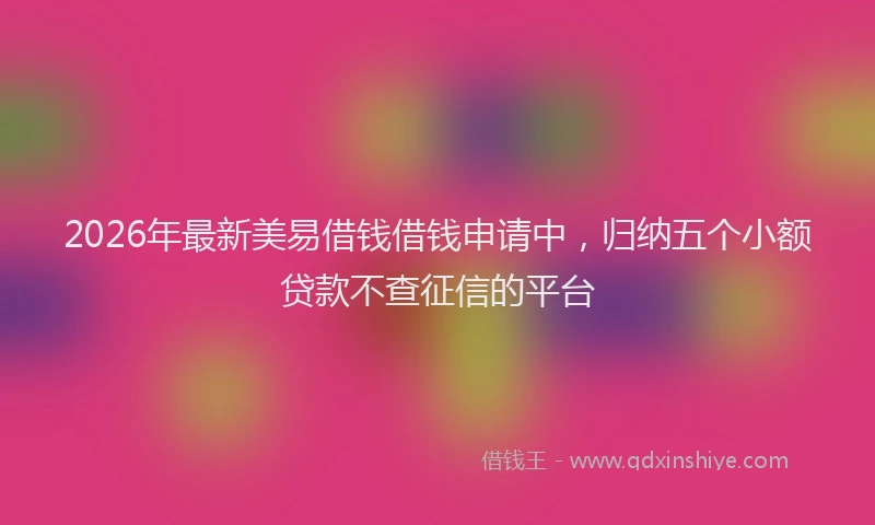 2026年最新美易借钱借钱申请中，归纳五个小额贷款不查征信的平台
