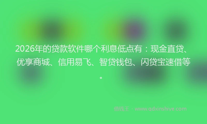 2026年的贷款软件哪个利息低点有：现金直贷、优享商城、信用易飞、智贷钱包、闪贷宝速借等。