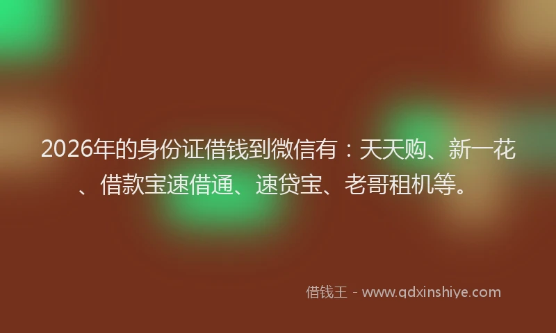 2026年的身份证借钱到微信有：天天购、新一花、借款宝速借通、速贷宝、老哥租机等。