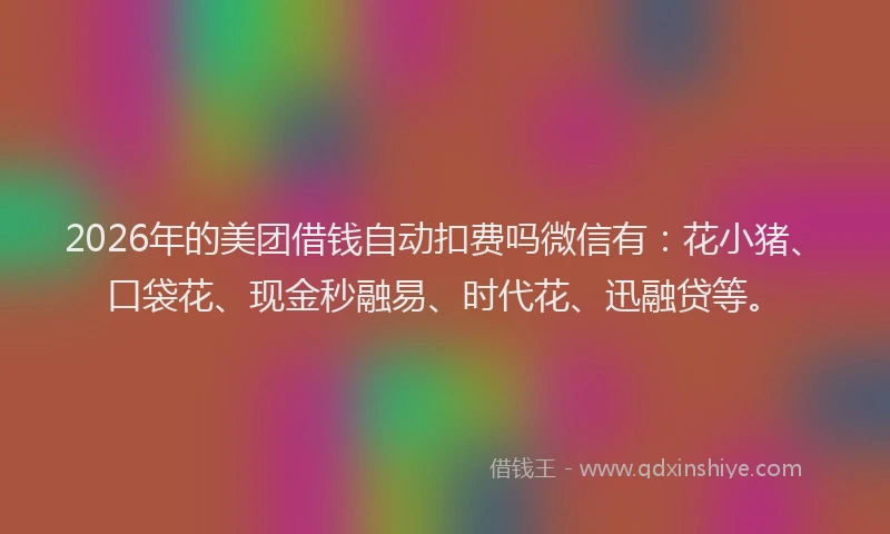 2026年的美团借钱自动扣费吗微信有：花小猪、口袋花、现金秒融易、时代花、迅融贷等。