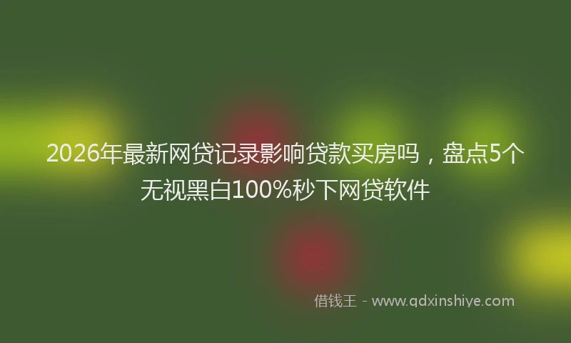 2026年最新网贷记录影响贷款买房吗，盘点5个无视黑白100%秒下网贷软件