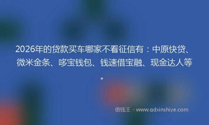 2026年的贷款买车哪家不看征信有：中原快贷、微米金条、哆宝钱包、钱速借宝融、现金达人等。