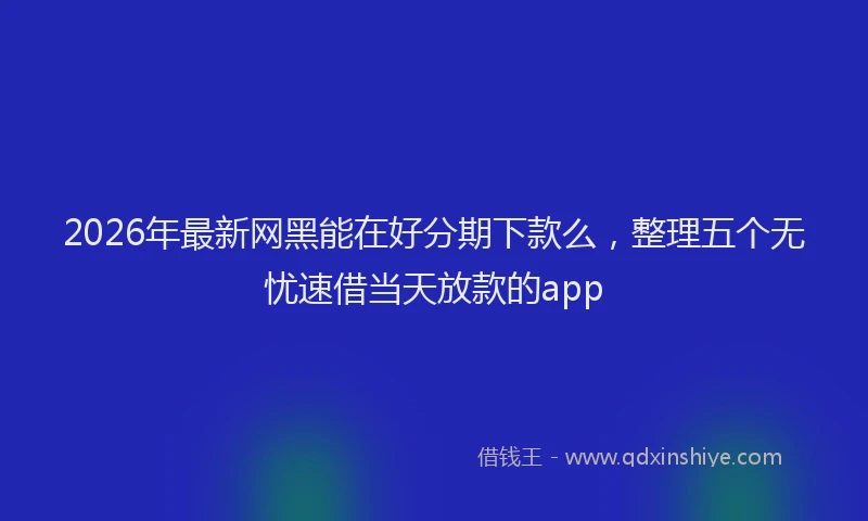 2026年最新网黑能在好分期下款么，整理五个无忧速借当天放款的app