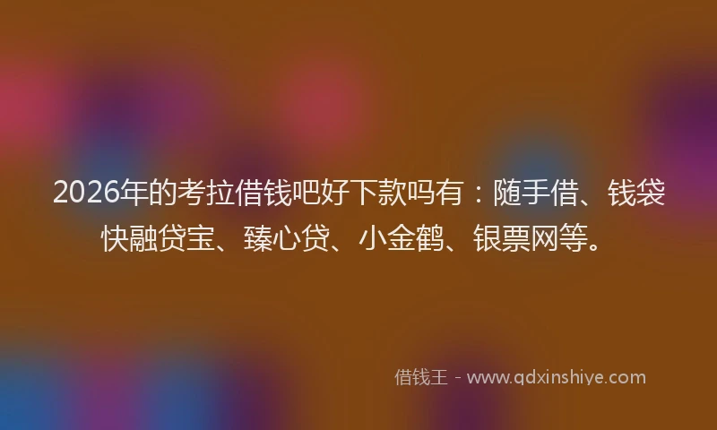 2026年的考拉借钱吧好下款吗有：随手借、钱袋快融贷宝、臻心贷、小金鹤、银票网等。