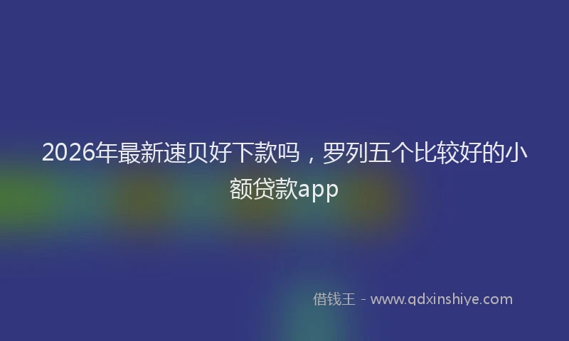 2026年最新速贝好下款吗，罗列五个比较好的小额贷款app