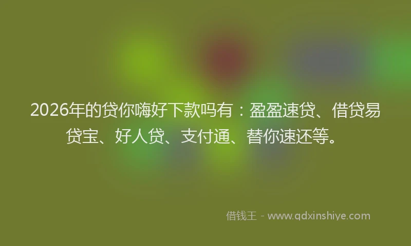2026年的贷你嗨好下款吗有：盈盈速贷、借贷易贷宝、好人贷、支付通、替你速还等。