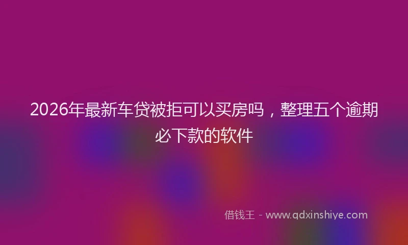 2026年最新车贷被拒可以买房吗，整理五个逾期必下款的软件