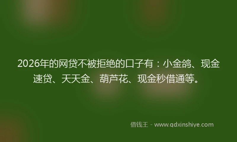 2026年的网贷不被拒绝的口子有：小金鸽、现金速贷、天天金、葫芦花、现金秒借通等。