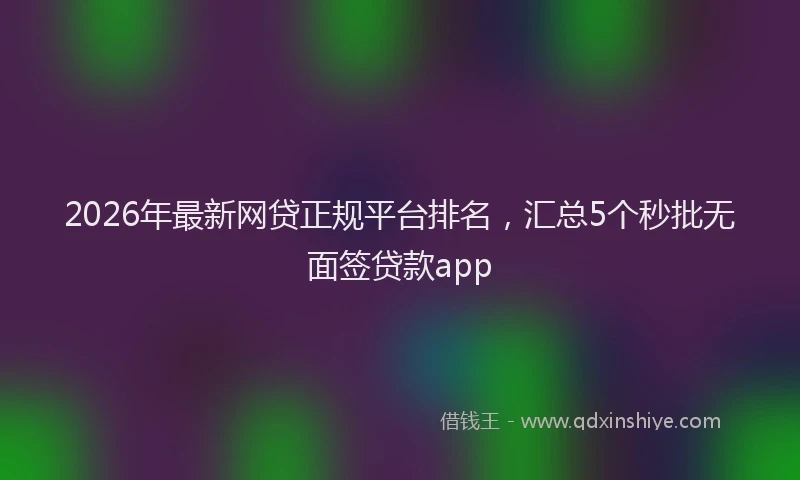 2026年最新网贷正规平台排名，汇总5个秒批无面签贷款app