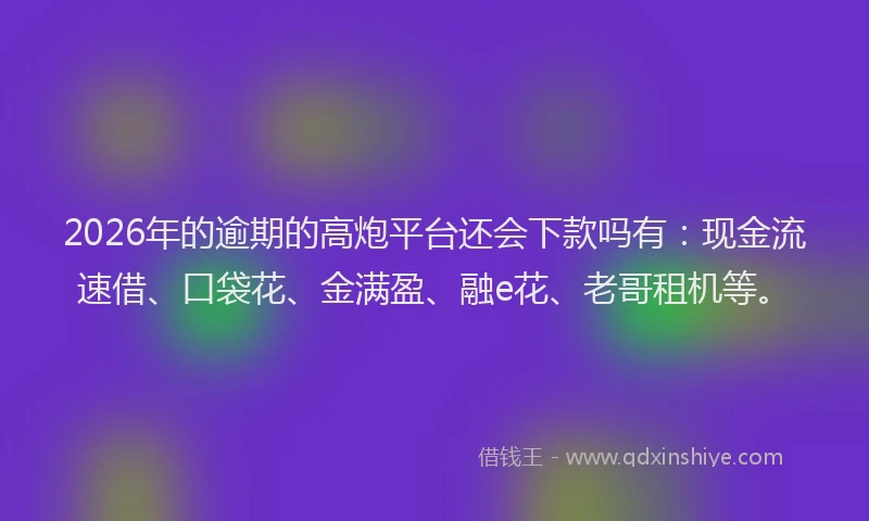 2026年的逾期的高炮平台还会下款吗有：现金流速借、口袋花、金满盈、融e花、老哥租机等。