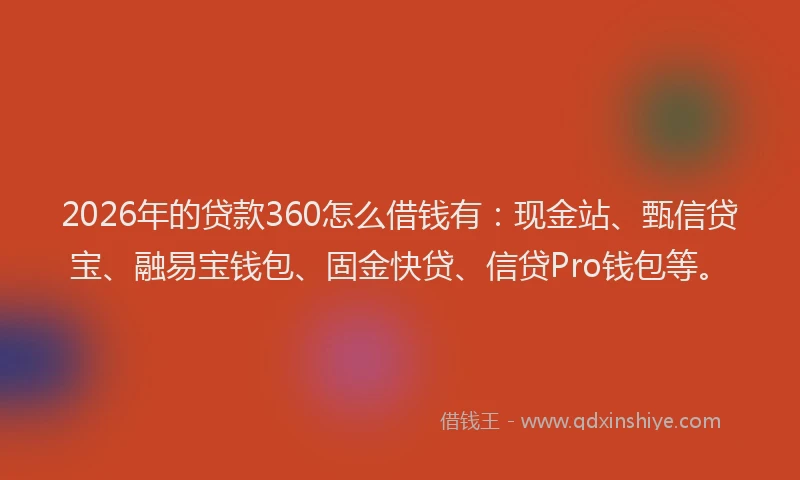 2026年的贷款360怎么借钱有：现金站、甄信贷宝、融易宝钱包、固金快贷、信贷Pro钱包等。