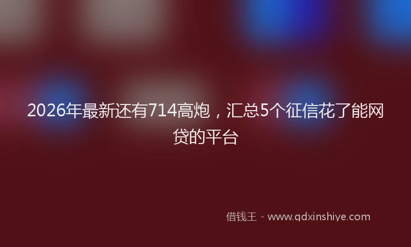 2026年最新还有714高炮，汇总5个征信花了能网贷的平台
