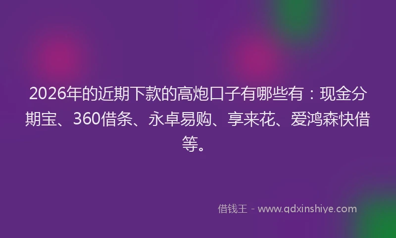 2026年的近期下款的高炮口子有哪些有：现金分期宝、360借条、永卓易购、享来花、爱鸿森快借等。
