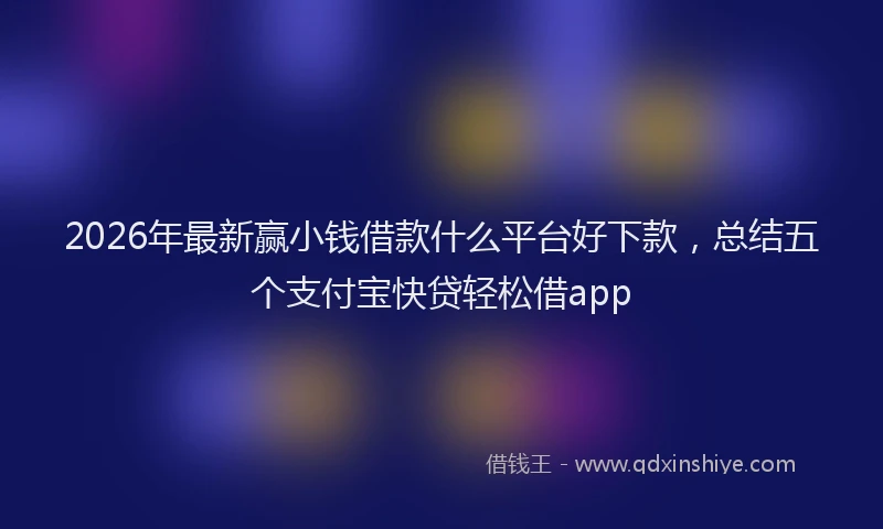 2026年最新赢小钱借款什么平台好下款，总结五个支付宝快贷轻松借app