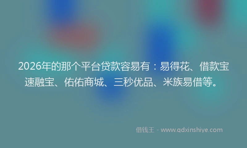 2026年的那个平台贷款容易有：易得花、借款宝速融宝、佑佑商城、三秒优品、米族易借等。