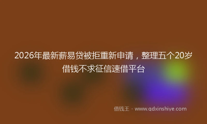 2026年最新薪易贷被拒重新申请，整理五个20岁借钱不求征信速借平台