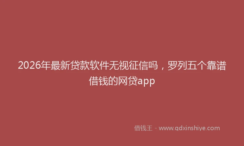 2026年最新贷款软件无视征信吗，罗列五个靠谱借钱的网贷app