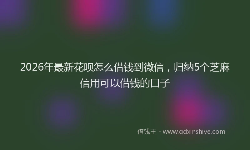 2026年最新花呗怎么借钱到微信，归纳5个芝麻信用可以借钱的口子