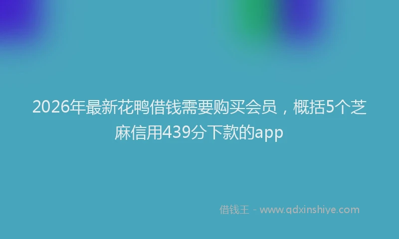 2026年最新花鸭借钱需要购买会员，概括5个芝麻信用439分下款的app