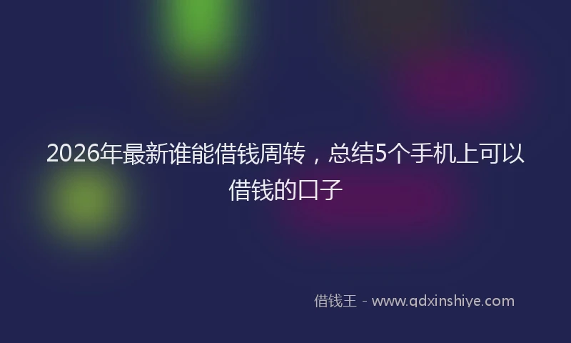 2026年最新谁能借钱周转，总结5个手机上可以借钱的口子