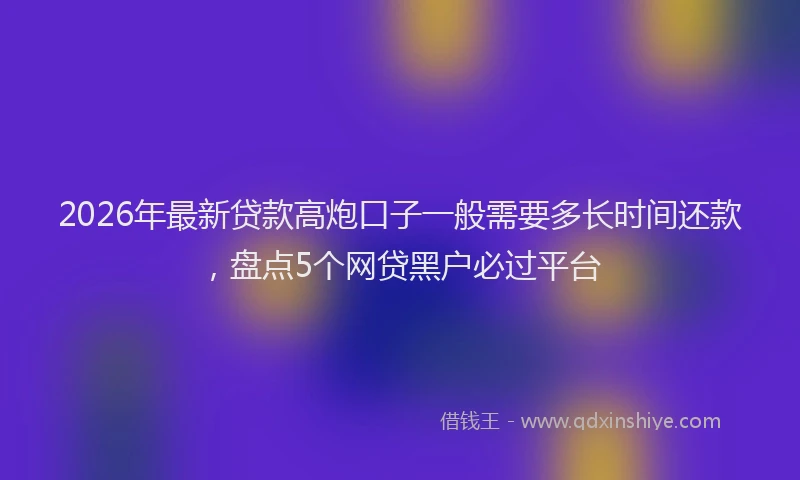 2026年最新贷款高炮口子一般需要多长时间还款，盘点5个网贷黑户必过平台
