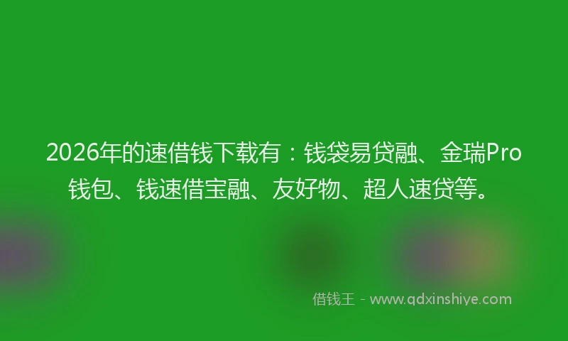 2026年的速借钱下载有：钱袋易贷融、金瑞Pro钱包、钱速借宝融、友好物、超人速贷等。