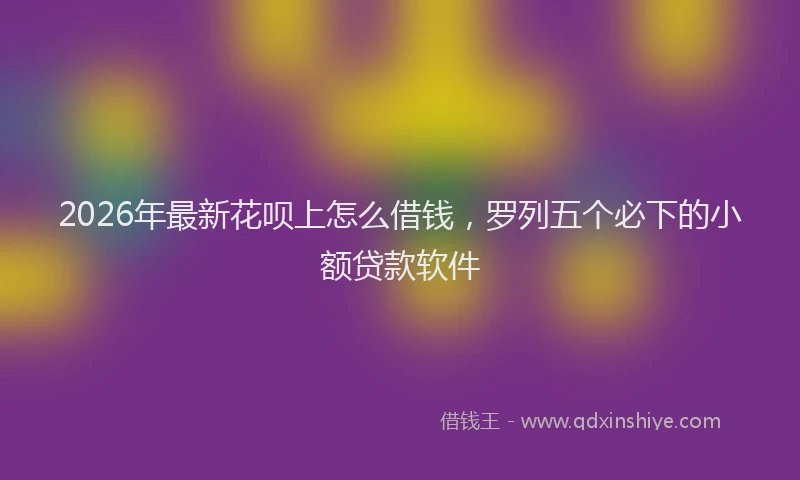 2026年最新花呗上怎么借钱，罗列五个必下的小额贷款软件
