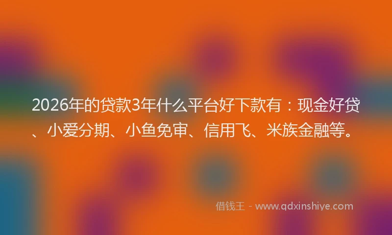 2026年的贷款3年什么平台好下款有：现金好贷、小爱分期、小鱼免审、信用飞、米族金融等。