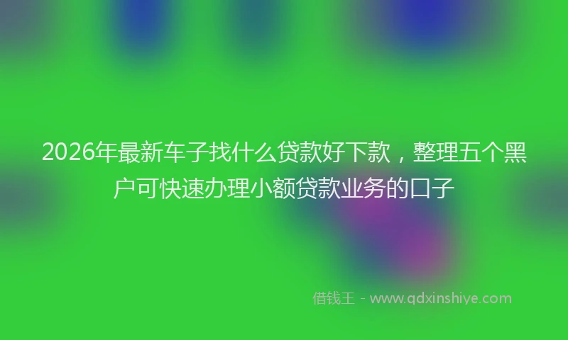 2026年最新车子找什么贷款好下款，整理五个黑户可快速办理小额贷款业务的口子