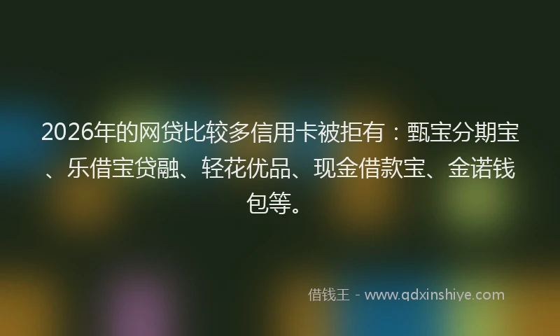 2026年的网贷比较多信用卡被拒有：甄宝分期宝、乐借宝贷融、轻花优品、现金借款宝、金诺钱包等。