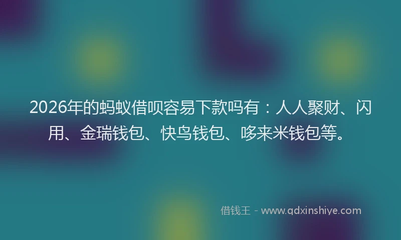 2026年的蚂蚁借呗容易下款吗有：人人聚财、闪用、金瑞钱包、快鸟钱包、哆来米钱包等。