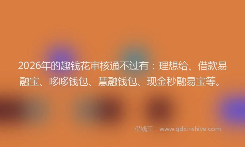 2026年的趣钱花审核通不过有：理想给、借款易融宝、哆哆钱包、慧融钱包、现金秒融易宝等。