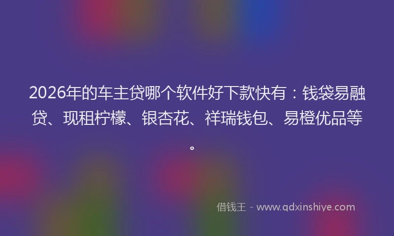 2026年的车主贷哪个软件好下款快有：钱袋易融贷、现租柠檬、银杏花、祥瑞钱包、易橙优品等。