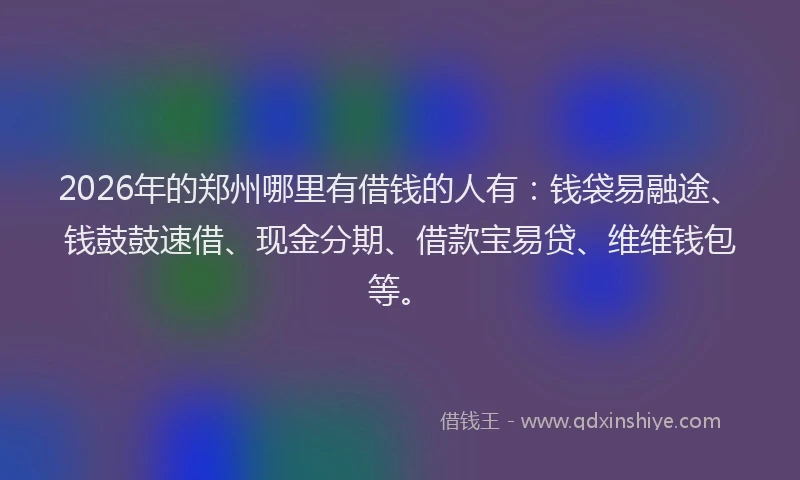 2026年的郑州哪里有借钱的人有：钱袋易融途、钱鼓鼓速借、现金分期、借款宝易贷、维维钱包等。