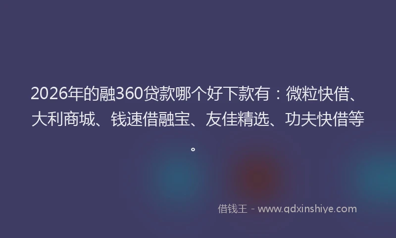 2026年的融360贷款哪个好下款有：微粒快借、大利商城、钱速借融宝、友佳精选、功夫快借等。