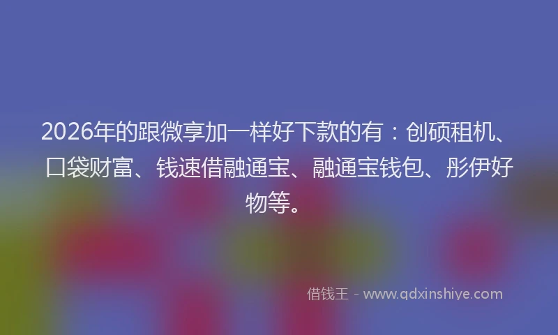 2026年的跟微享加一样好下款的有：创硕租机、口袋财富、钱速借融通宝、融通宝钱包、彤伊好物等。