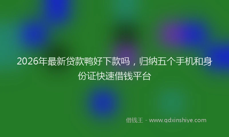 2026年最新贷款鸭好下款吗，归纳五个手机和身份证快速借钱平台