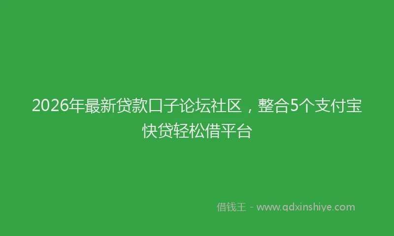2026年最新贷款口子论坛社区，整合5个支付宝快贷轻松借平台