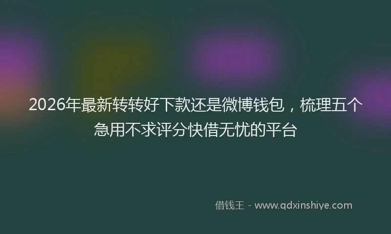 2026年最新转转好下款还是微博钱包，梳理五个急用不求评分快借无忧的平台