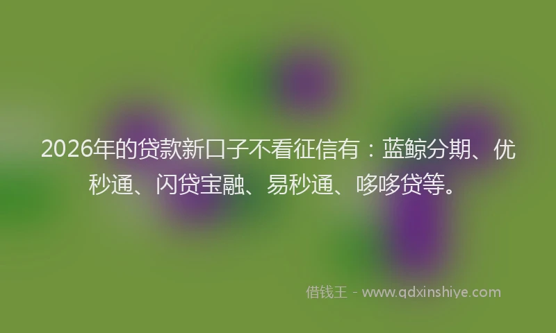 2026年的贷款新口子不看征信有：蓝鲸分期、优秒通、闪贷宝融、易秒通、哆哆贷等。