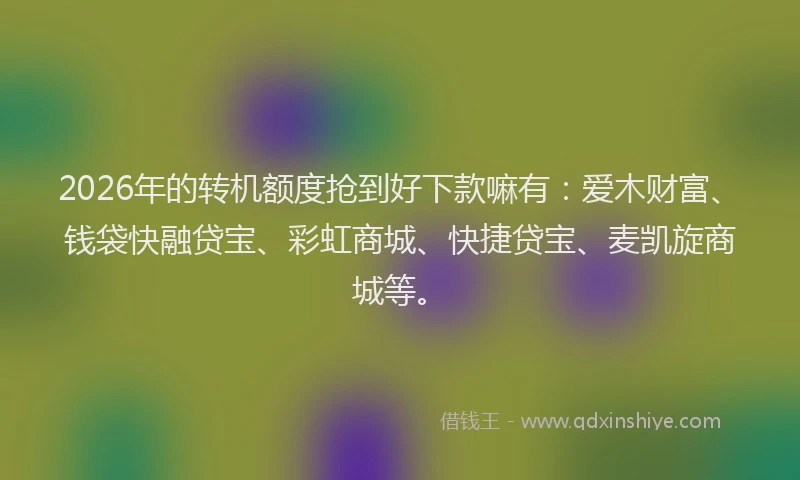 2026年的转机额度抢到好下款嘛有：爱木财富、钱袋快融贷宝、彩虹商城、快捷贷宝、麦凯旋商城等。