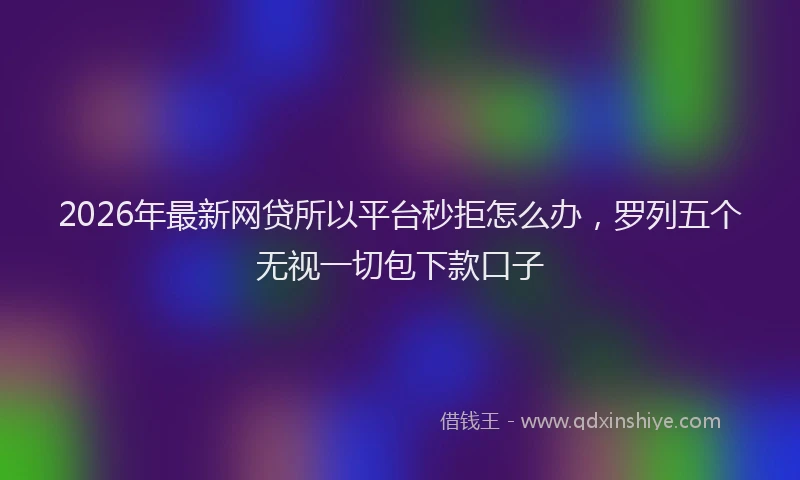 2026年最新网贷所以平台秒拒怎么办，罗列五个无视一切包下款口子