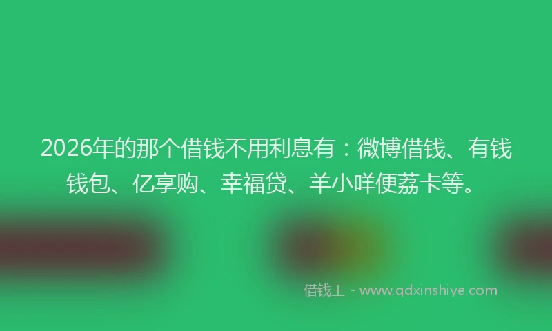 2026年的那个借钱不用利息有：微博借钱、有钱钱包、亿享购、幸福贷、羊小咩便荔卡等。