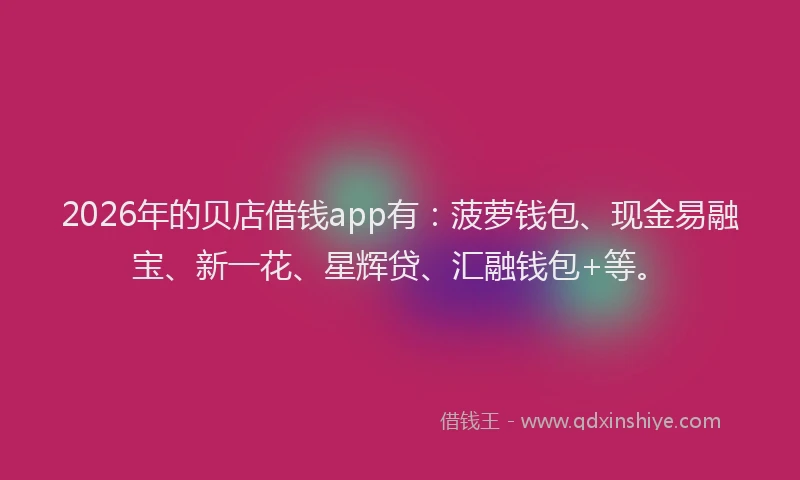 2026年的贝店借钱app有：菠萝钱包、现金易融宝、新一花、星辉贷、汇融钱包+等。