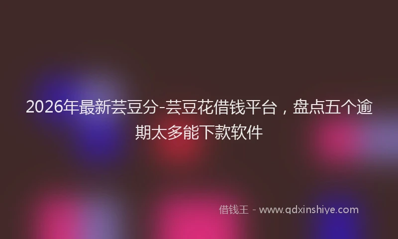 2026年最新芸豆分-芸豆花借钱平台，盘点五个逾期太多能下款软件
